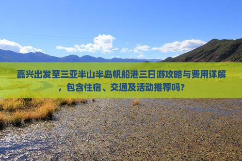 嘉兴出发至三亚半山半岛帆船港三日游攻略与费用详解，包含住宿、交通及活动推荐吗？