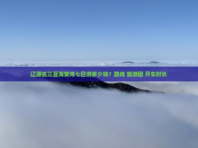 辽源去三亚海棠湾七日游多少钱？路线+旅游团+开车时长