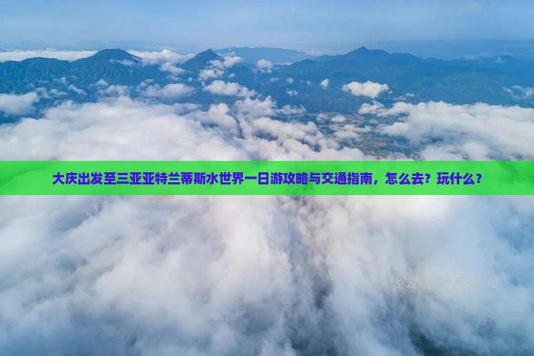 大庆出发至三亚亚特兰蒂斯水世界一日游攻略与交通指南，怎么去？玩什么？
