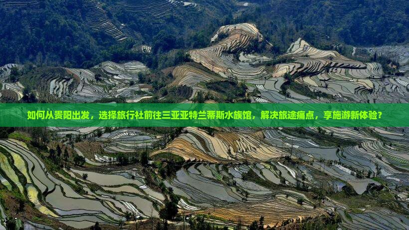 如何从贵阳出发，选择旅行社前往三亚亚特兰蒂斯水族馆，解决旅途痛点，享施游新体验？