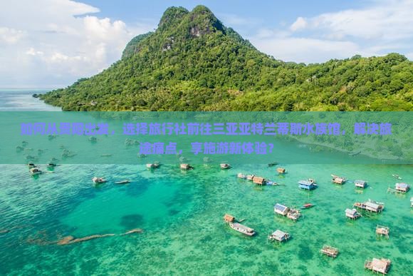 如何从贵阳出发，选择旅行社前往三亚亚特兰蒂斯水族馆，解决旅途痛点，享施游新体验？