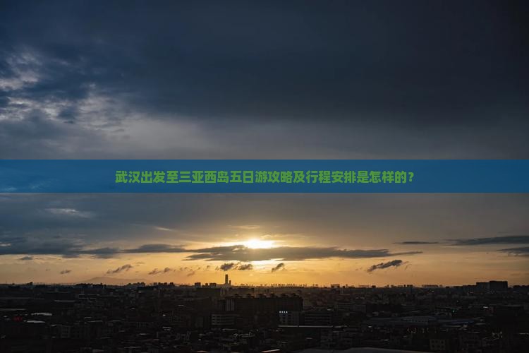 武汉出发至三亚西岛五日游攻略及行程安排是怎样的？