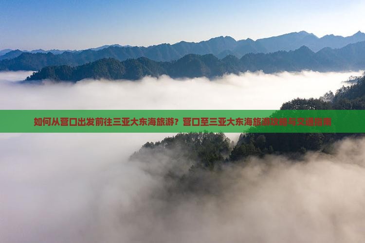 如何从营口出发前往三亚大东海旅游？营口至三亚大东海旅游攻略与交通指南