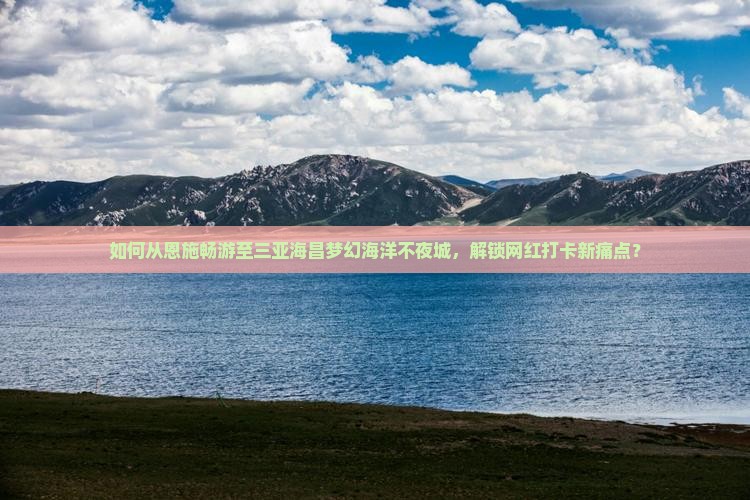 如何从恩施畅游至三亚海昌梦幻海洋不夜城，解锁网红打卡新痛点？