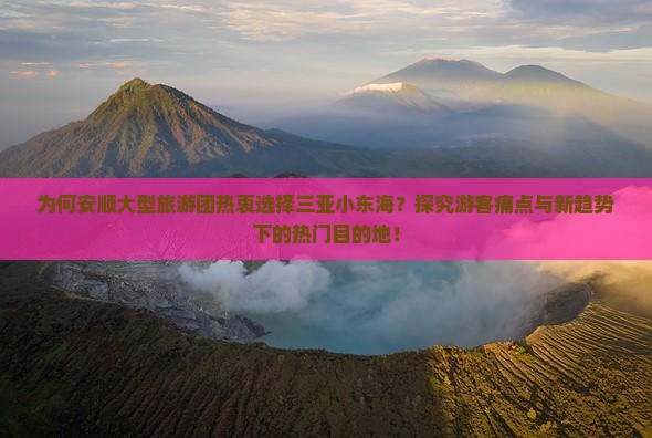 为何安顺大型旅游团热衷选择三亚小东海？探究游客痛点与新趋势下的热门目的地！