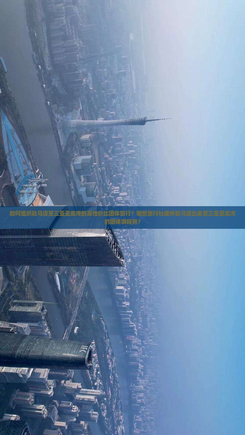 如何组织驻马店至三亚亚龙湾的高性价比团体旅行？哪些旅行社提供驻马店出发至三亚亚龙湾的团体游服务？