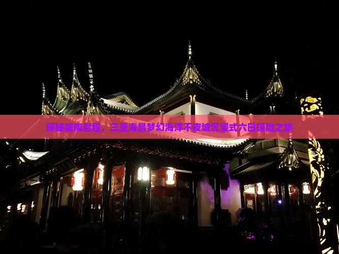 探秘陇南启程，三亚海昌梦幻海洋不夜城沉浸式六日探险之旅