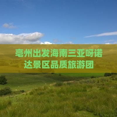 亳州出发海南三亚呀诺达景区品质旅游团