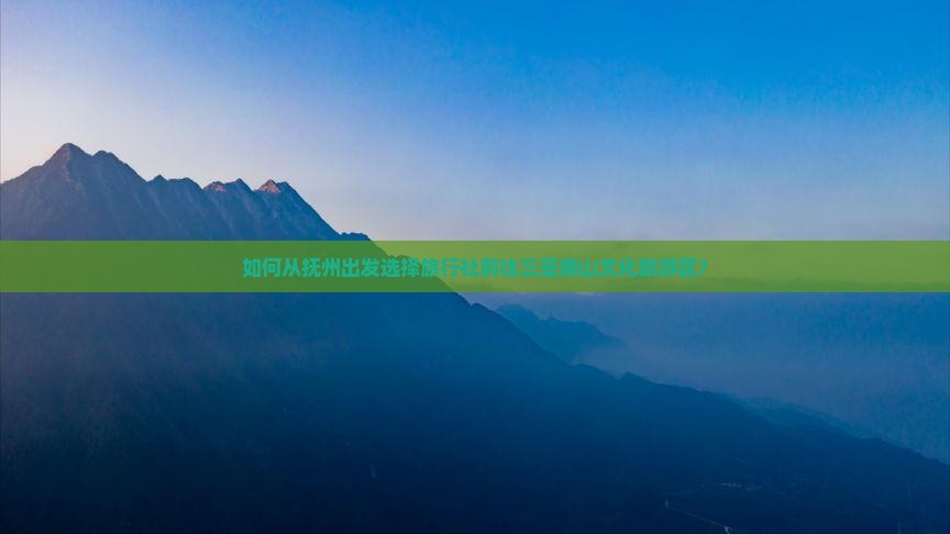 如何从抚州出发选择旅行社前往三亚南山文化旅游区？