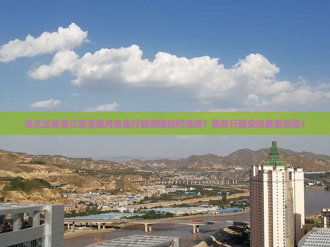 张北出发至三亚亚龙湾自由行旅游团如何选择？哪些行程安排最受欢迎？