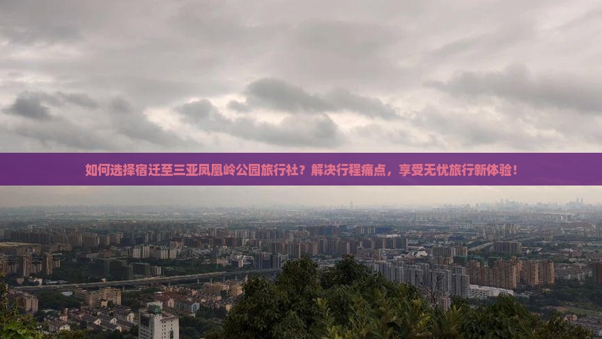 如何选择宿迁至三亚凤凰岭公园旅行社？解决行程痛点，享受无忧旅行新体验！