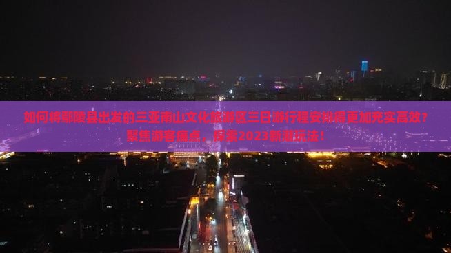 如何将鄢陵县出发的三亚南山文化旅游区三日游行程安排得更加充实高效？聚焦游客痛点，探索2023新潮玩法！