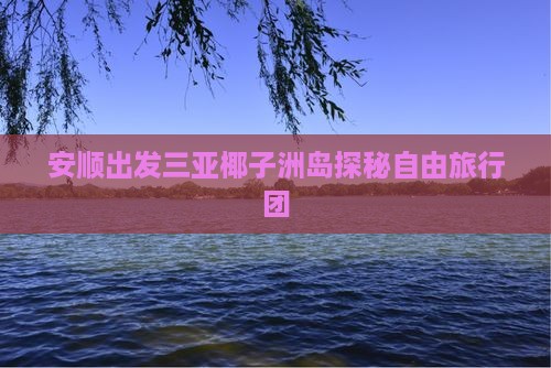 安顺出发三亚椰子洲岛探秘自由旅行团