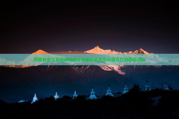 阿泰勒去三亚蜈支洲岛自由团探索热带风情五日游体验活动