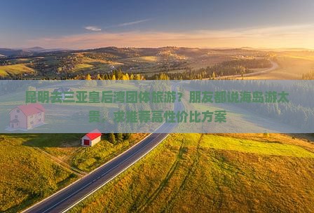 昆明去三亚皇后湾团体旅游？朋友都说海岛游太贵，求推荐高性价比方案