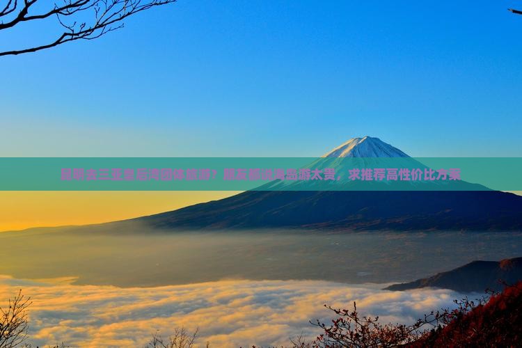 昆明去三亚皇后湾团体旅游？朋友都说海岛游太贵，求推荐高性价比方案