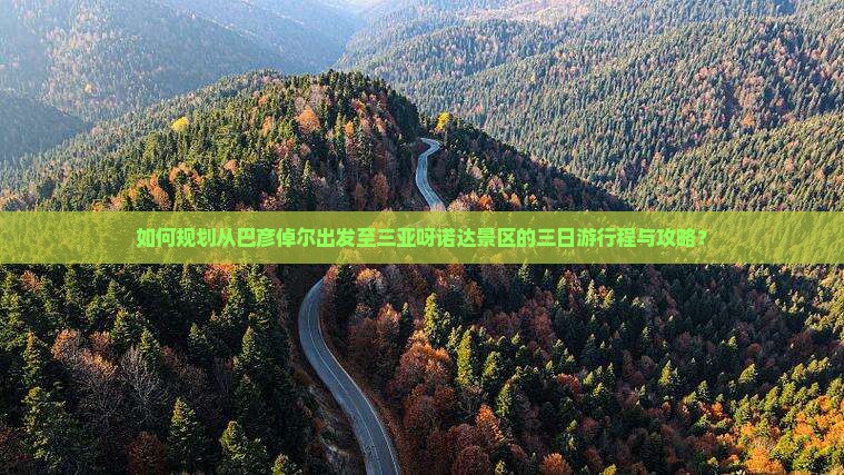 如何规划从巴彦倬尔出发至三亚呀诺达景区的三日游行程与攻略？