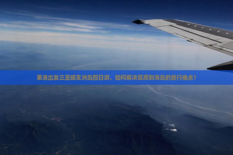 果洛出发三亚蜈支洲岛四日游，如何解决高原到海岛的旅行痛点？
