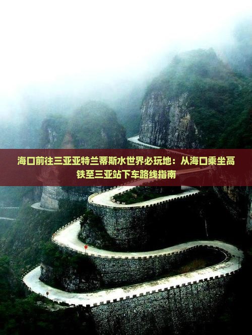 海口前往三亚亚特兰蒂斯水世界必玩地：从海口乘坐高铁至三亚站下车路线指南