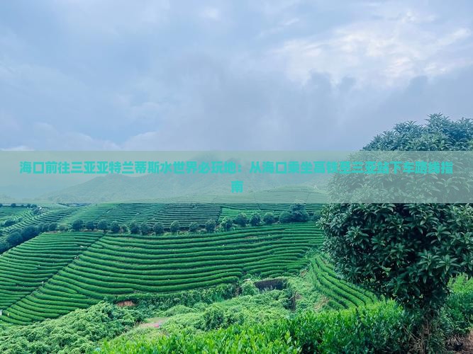 海口前往三亚亚特兰蒂斯水世界必玩地：从海口乘坐高铁至三亚站下车路线指南