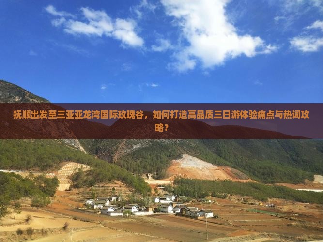抚顺出发至三亚亚龙湾国际玫瑰谷，如何打造高品质三日游体验痛点与热词攻略？