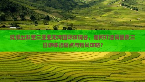 抚顺出发至三亚亚龙湾国际玫瑰谷，如何打造高品质三日游体验痛点与热词攻略？