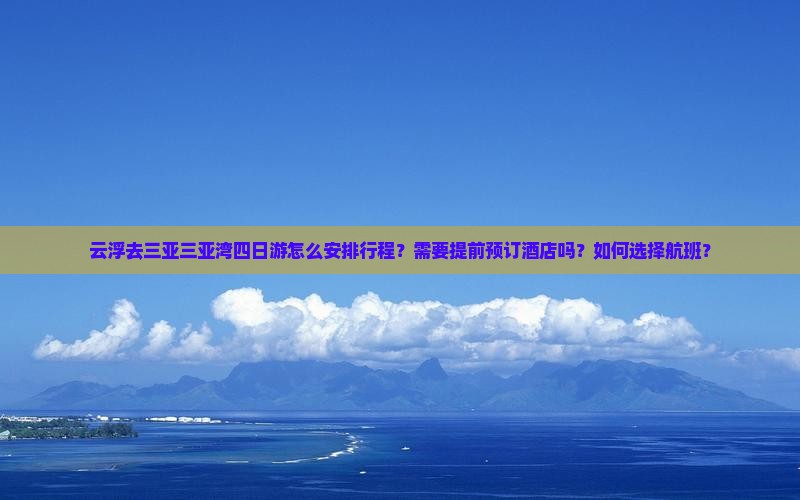 云浮去三亚三亚湾四日游怎么安排行程？需要提前预订酒店吗？如何选择航班？