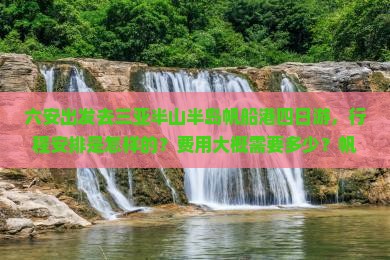 六安出发去三亚半山半岛帆船港四日游，行程安排是怎样的？费用大概需要多少？帆船体验项目有哪些？
