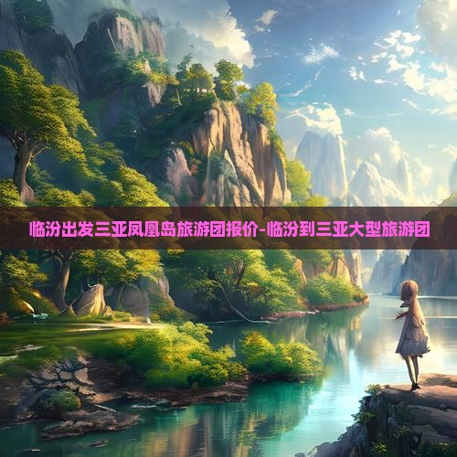 临汾出发三亚凤凰岛旅游团报价-临汾到三亚大型旅游团