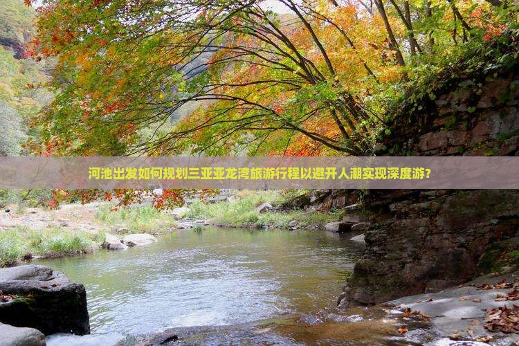 河池出发如何规划三亚亚龙湾旅游行程以避开人潮实现深度游？