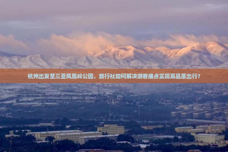杭州出发至三亚凤凰岭公园，旅行社如何解决游客痛点实现高品质出行？