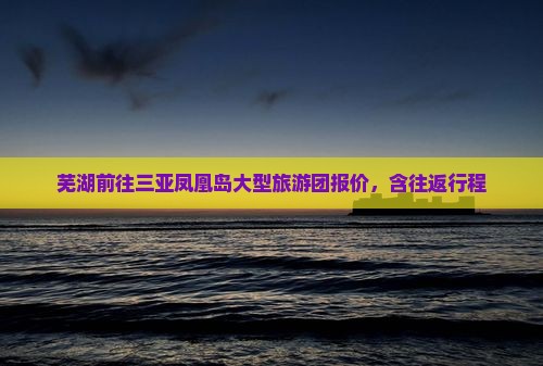 芜湖前往三亚凤凰岛大型旅游团报价，含往返行程