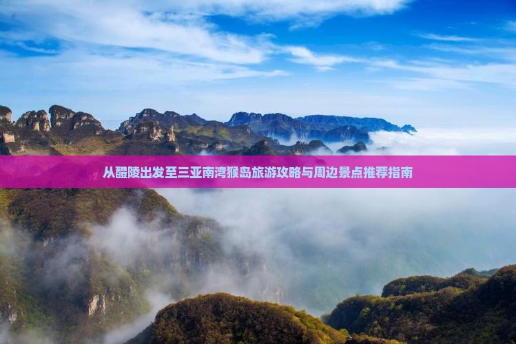 从醴陵出发至三亚南湾猴岛旅游攻略与周边景点推荐指南