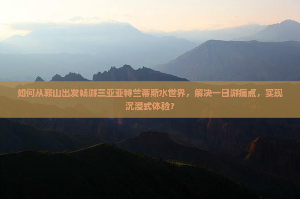 如何从鞍山出发畅游三亚亚特兰蒂斯水世界，解决一日游痛点，实现沉浸式体验？