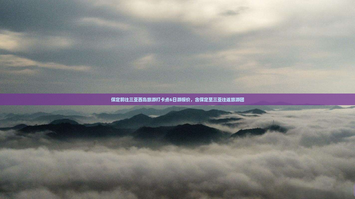 保定前往三亚西岛旅游打卡点6日游报价，含保定至三亚往返旅游团