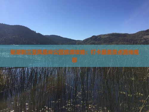 巢湖到三亚凤凰岭公园旅游攻略：打卡最美景点路线推荐
