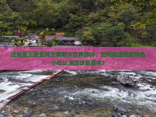 迁安至三亚亚特兰蒂斯水世界旅行，如何挑选地道特色小吃以满足味蕾需求？