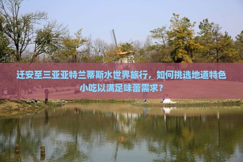 迁安至三亚亚特兰蒂斯水世界旅行，如何挑选地道特色小吃以满足味蕾需求？