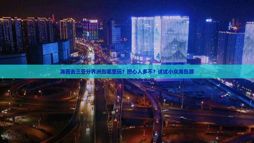 海西去三亚分界洲岛哪里玩？担心人多不？试试小众海岛游
