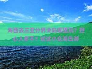 海西去三亚分界洲岛哪里玩？担心人多不？试试小众海岛游