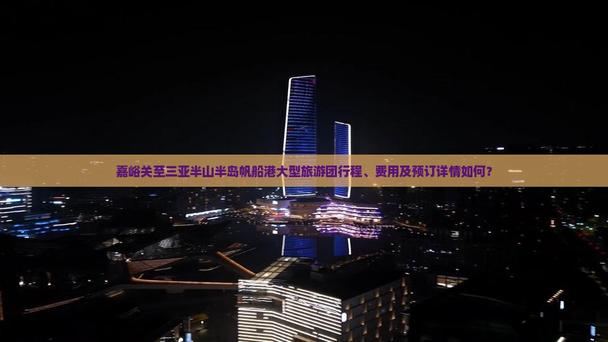 嘉峪关至三亚半山半岛帆船港大型旅游团行程、费用及预订详情如何？