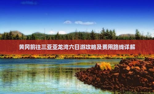 黄冈前往三亚亚龙湾六日游攻略及费用路线详解