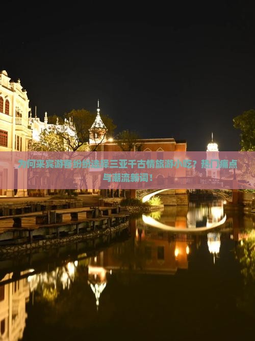 为何来宾游客纷纷选择三亚千古情旅游小吃？热门痛点与潮流新词！