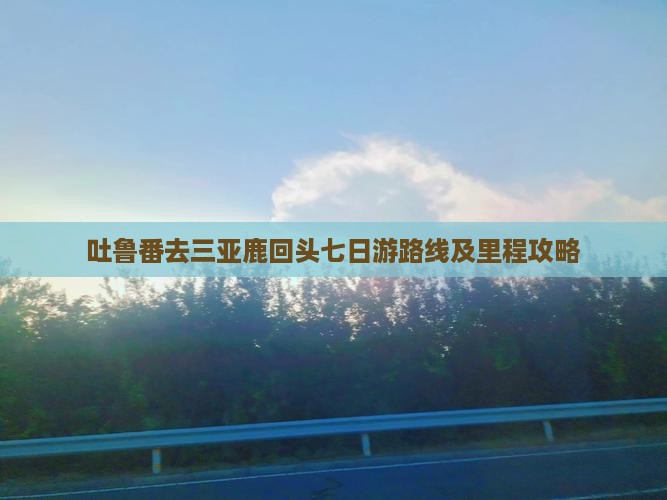 吐鲁番去三亚鹿回头七日游路线及里程攻略