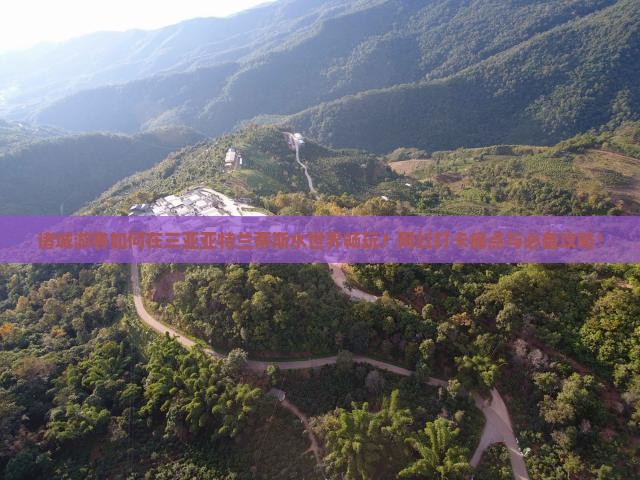 诸城游客如何在三亚亚特兰蒂斯水世界畅玩？网红打卡痛点与必备攻略！