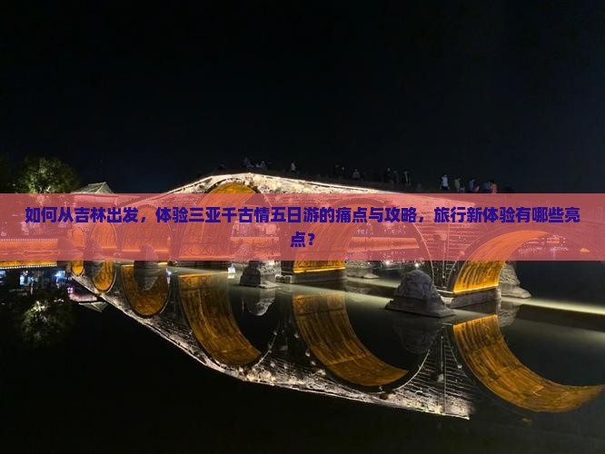 如何从吉林出发，体验三亚千古情五日游的痛点与攻略，旅行新体验有哪些亮点？