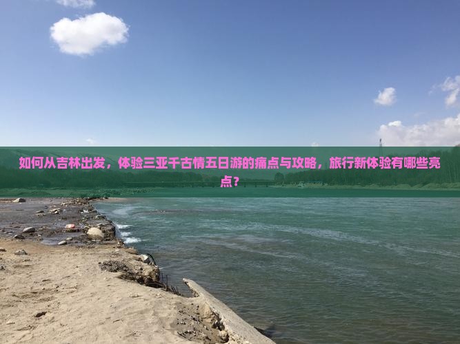 如何从吉林出发，体验三亚千古情五日游的痛点与攻略，旅行新体验有哪些亮点？