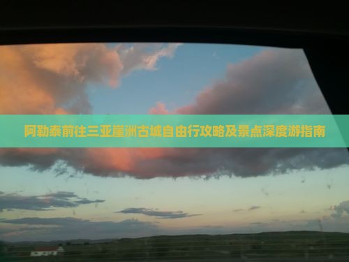 阿勒泰前往三亚崖洲古城自由行攻略及景点深度游指南