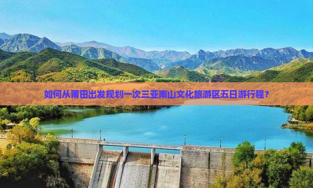 如何从莆田出发规划一次三亚南山文化旅游区五日游行程？