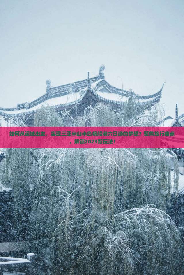 如何从运城出发，实现三亚半山半岛帆船港六日游的梦想？聚焦旅行痛点，解锁2023新玩法！